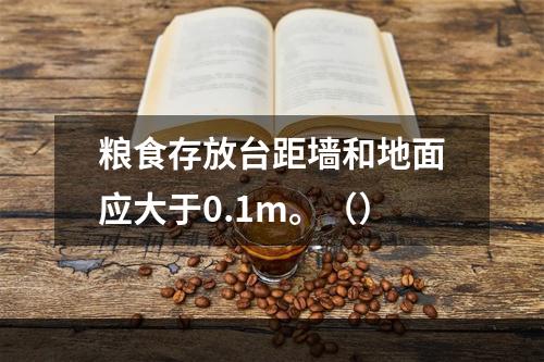 粮食存放台距墙和地面应大于0.1m。（）