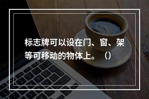 标志牌可以设在门、窗、架等可移动的物体上。（）