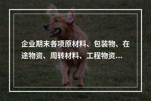 企业期末各项原材料、包装物、在途物资、周转材料、工程物资都需