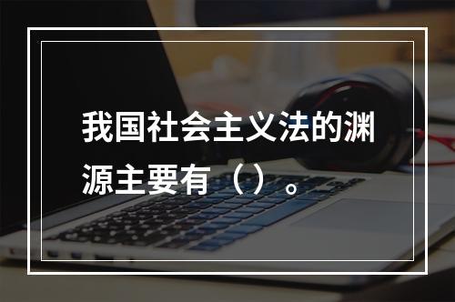 我国社会主义法的渊源主要有（ ）。