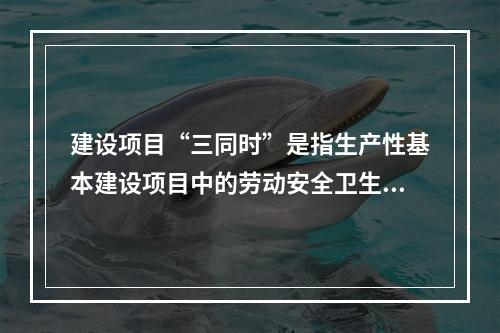 建设项目“三同时”是指生产性基本建设项目中的劳动安全卫生设施