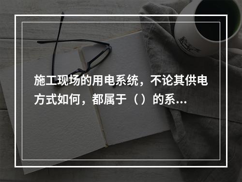 施工现场的用电系统，不论其供电方式如何，都属于（ ）的系统。