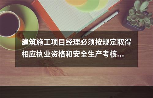 建筑施工项目经理必须按规定取得相应执业资格和安全生产考核合格