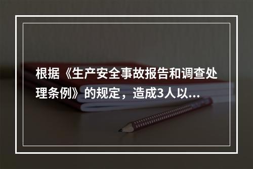 根据《生产安全事故报告和调查处理条例》的规定，造成3人以上1