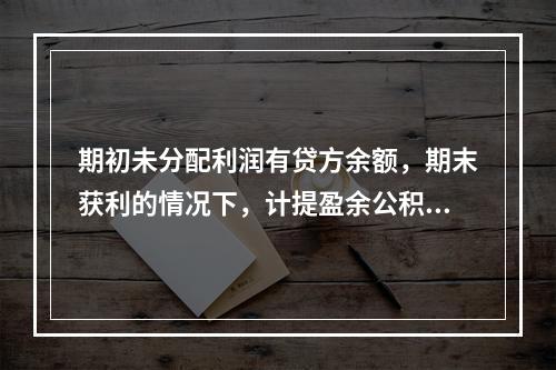 期初未分配利润有贷方余额，期末获利的情况下，计提盈余公积时，