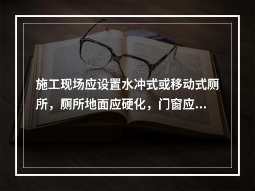 施工现场应设置水冲式或移动式厕所，厕所地面应硬化，门窗应齐全