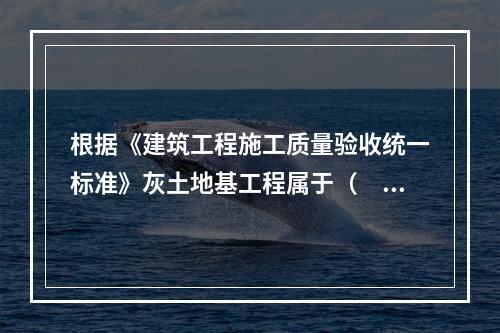 根据《建筑工程施工质量验收统一标准》灰土地基工程属于（　）。