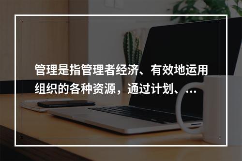 管理是指管理者经济、有效地运用组织的各种资源，通过计划、组织