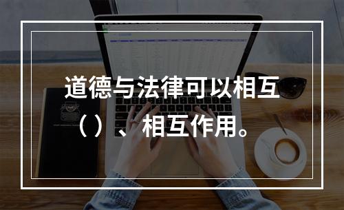 道德与法律可以相互（ ）、相互作用。