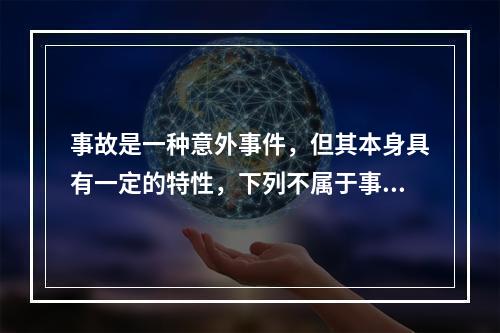 事故是一种意外事件，但其本身具有一定的特性，下列不属于事故的