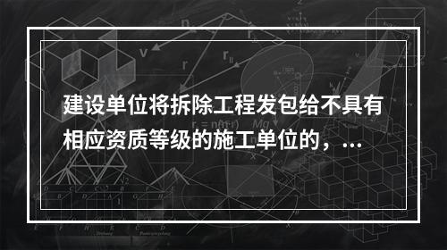 建设单位将拆除工程发包给不具有相应资质等级的施工单位的，责令