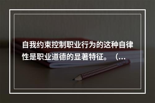 自我约束控制职业行为的这种自律性是职业道德的显著特征。（）