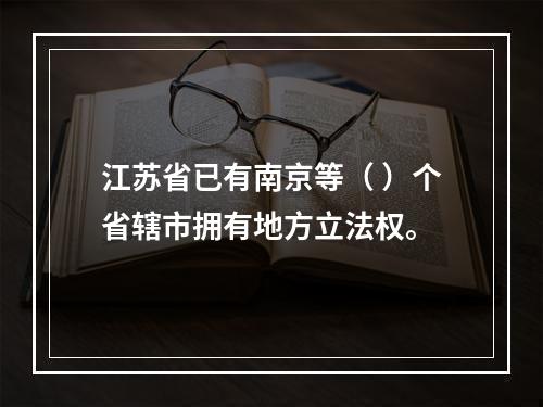 江苏省已有南京等（ ）个省辖市拥有地方立法权。