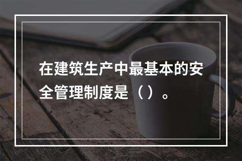 在建筑生产中最基本的安全管理制度是（ ）。