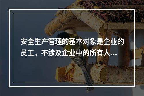 安全生产管理的基本对象是企业的员工，不涉及企业中的所有人员、