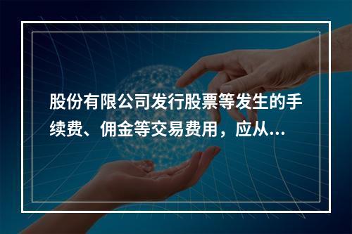 股份有限公司发行股票等发生的手续费、佣金等交易费用，应从溢价