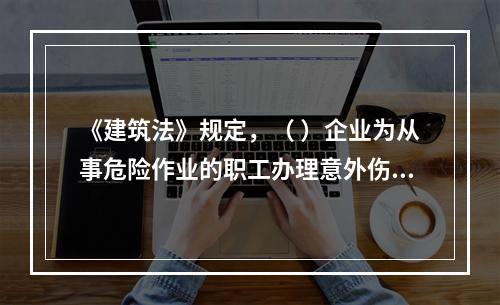 《建筑法》规定，（ ）企业为从事危险作业的职工办理意外伤害保