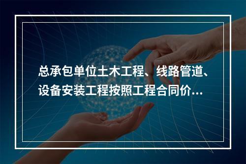 总承包单位土木工程、线路管道、设备安装工程按照工程合同价配备