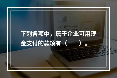 下列各项中，属于企业可用现金支付的款项有（　　）。