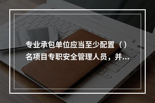 专业承包单位应当至少配置（ ）名项目专职安全管理人员，并根据