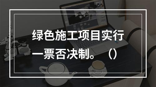 绿色施工项目实行一票否决制。（）