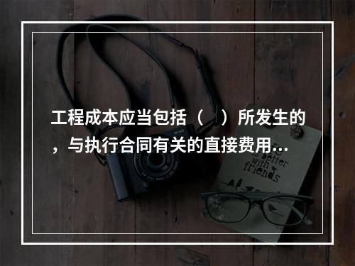 工程成本应当包括（　）所发生的，与执行合同有关的直接费用和间