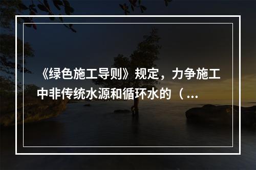 《绿色施工导则》规定，力争施工中非传统水源和循环水的（ ）。