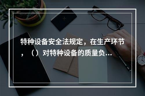 特种设备安全法规定，在生产环节，（ ）对特种设备的质量负责。