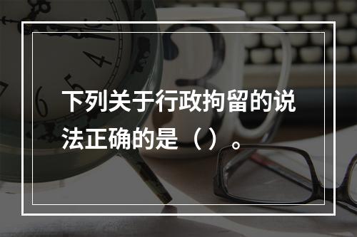 下列关于行政拘留的说法正确的是（ ）。