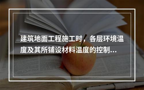 建筑地面工程施工时，各层环境温度及其所铺设材料温度的控制应符