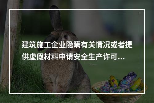 建筑施工企业隐瞒有关情况或者提供虚假材料申请安全生产许可证的