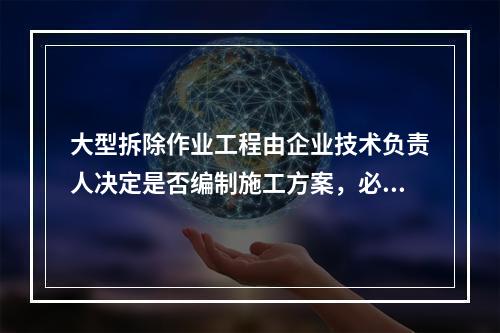 大型拆除作业工程由企业技术负责人决定是否编制施工方案，必要情