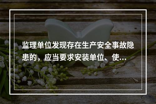 监理单位发现存在生产安全事故隐患的，应当要求安装单位、使用单