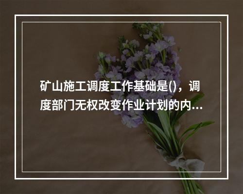 矿山施工调度工作基础是()，调度部门无权改变作业计划的内容。