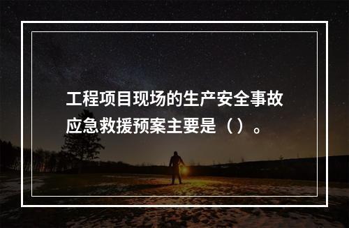 工程项目现场的生产安全事故应急救援预案主要是（ ）。