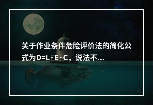 关于作业条件危险评价法的简化公式为D=L·E·C，说法不正确