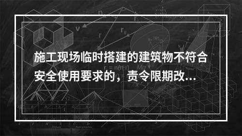 施工现场临时搭建的建筑物不符合安全使用要求的，责令限期改正，