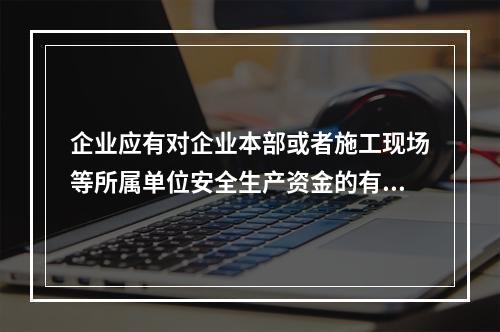 企业应有对企业本部或者施工现场等所属单位安全生产资金的有效投