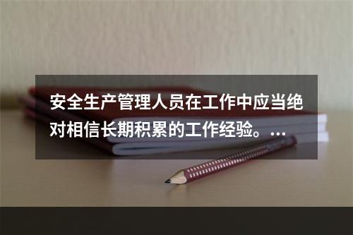 安全生产管理人员在工作中应当绝对相信长期积累的工作经验。（