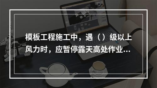 模板工程施工中，遇（ ）级以上风力时，应暂停露天高处作业。