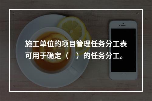 施工单位的项目管理任务分工表可用于确定（　）的任务分工。