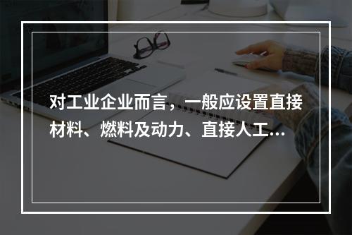 对工业企业而言，一般应设置直接材料、燃料及动力、直接人工、制