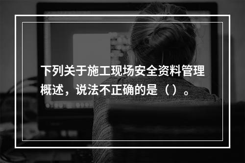 下列关于施工现场安全资料管理概述，说法不正确的是（ ）。