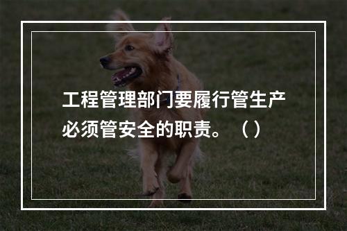 工程管理部门要履行管生产必须管安全的职责。（ ）