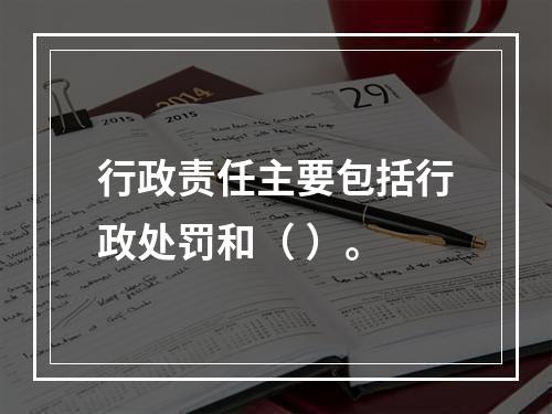 行政责任主要包括行政处罚和（ ）。