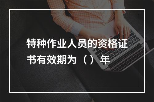 特种作业人员的资格证书有效期为（ ）年