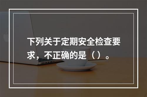 下列关于定期安全检查要求，不正确的是（ ）。