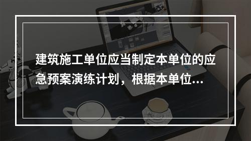 建筑施工单位应当制定本单位的应急预案演练计划，根据本单位的事