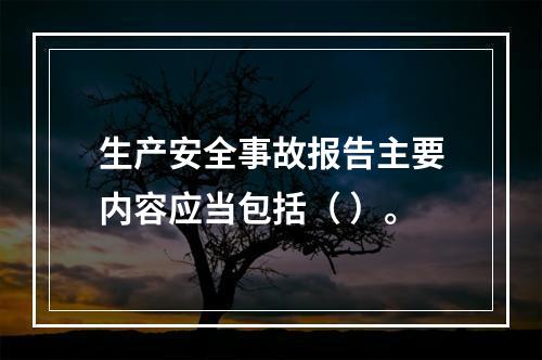 生产安全事故报告主要内容应当包括（ ）。