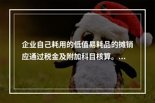 企业自己耗用的低值易耗品的摊销应通过税金及附加科目核算。（　